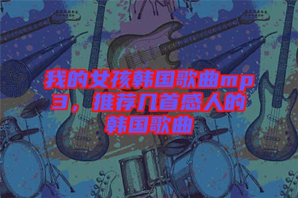 我的女孩韓國(guó)歌曲mp3，推薦幾首感人的韓國(guó)歌曲