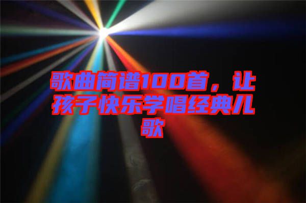 歌曲簡譜100首，讓孩子快樂學(xué)唱經(jīng)典兒歌