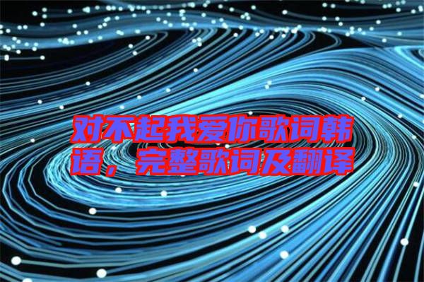 對(duì)不起我愛你歌詞韓語，完整歌詞及翻譯