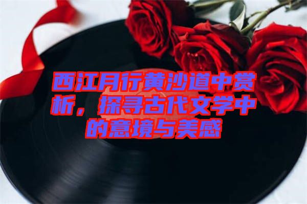 西江月行黃沙道中賞析，探尋古代文學(xué)中的意境與美感