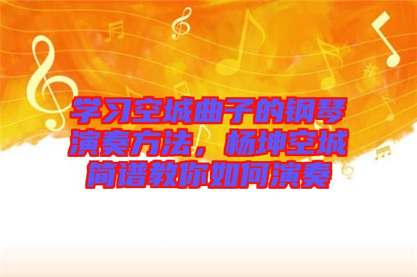 學習空城曲子的鋼琴演奏方法，楊坤空城簡譜教你如何演奏