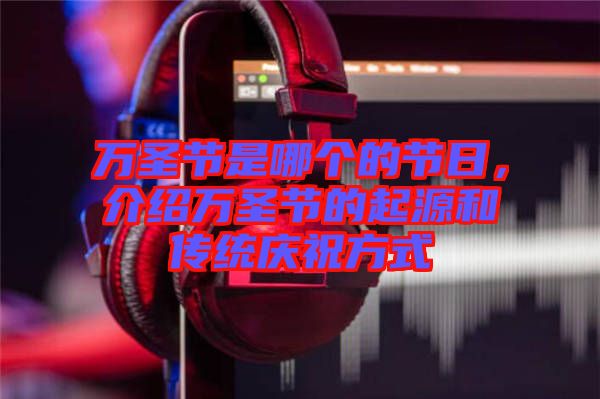 萬圣節(jié)是哪個的節(jié)日，介紹萬圣節(jié)的起源和傳統(tǒng)慶祝方式