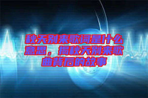 秋天別來歌詞是什么意思，揭秋天別來歌曲背后的故事