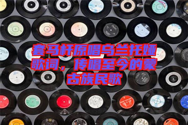 套馬桿原唱烏蘭托婭歌詞，傳唱至今的蒙古族民歌