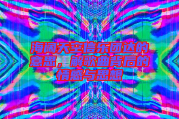 海闊天空信樂團達的意思，解歌曲背后的情感與思想