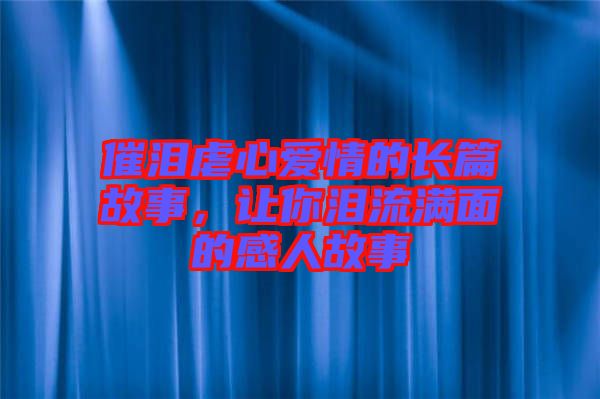 催淚虐心愛(ài)情的長(zhǎng)篇故事，讓你淚流滿面的感人故事