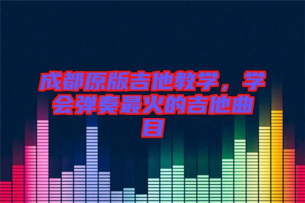 成都原版吉他教學(xué)，學(xué)會(huì)彈奏最火的吉他曲目