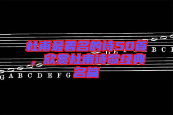 杜甫最著名的詩(shī)50首，欣賞杜甫詩(shī)歌經(jīng)典名篇