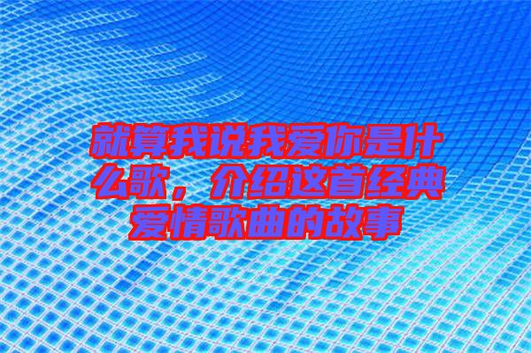 就算我說我愛你是什么歌，介紹這首經(jīng)典愛情歌曲的故事
