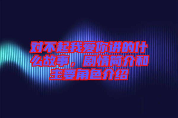 對不起我愛你講的什么故事，劇情簡介和主要角色介紹