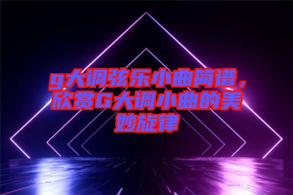g大調(diào)弦樂小曲簡譜，欣賞G大調(diào)小曲的美妙旋律
