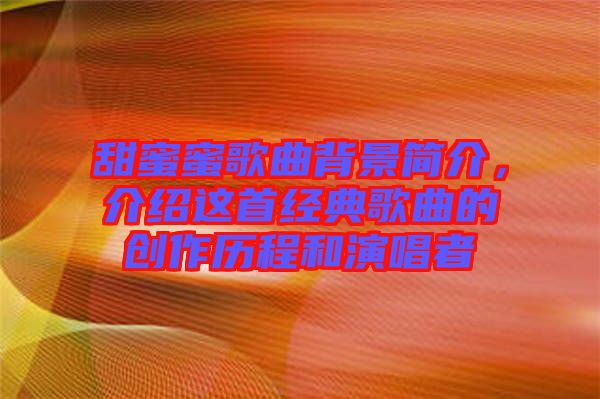 甜蜜蜜歌曲背景簡介，介紹這首經(jīng)典歌曲的創(chuàng)作歷程和演唱者