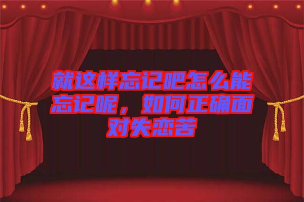 就這樣忘記吧怎么能忘記呢，如何正確面對失戀苦