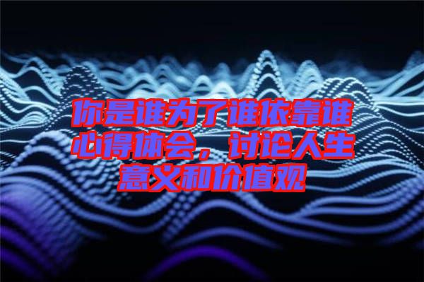 你是誰為了誰依靠誰心得體會(huì)，討論人生意義和價(jià)值觀