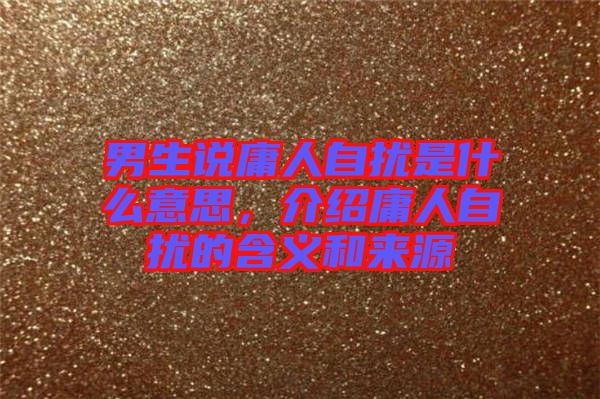 男生說庸人自擾是什么意思，介紹庸人自擾的含義和來源