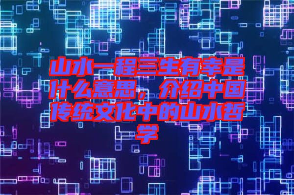 山水一程三生有幸是什么意思，介紹中國(guó)傳統(tǒng)文化中的山水哲學(xué)