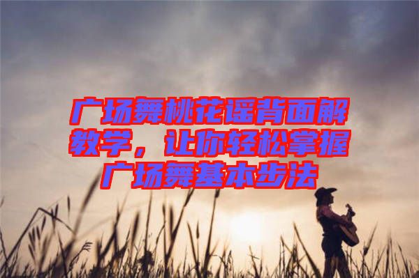 廣場(chǎng)舞桃花謠背面解教學(xué)，讓你輕松掌握廣場(chǎng)舞基本步法