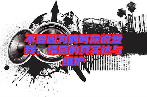 不要因為的時候說愛我，情感的真實達(dá)與維護(hù)