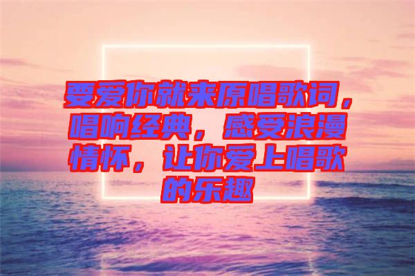 要愛你就來原唱歌詞，唱響經(jīng)典，感受浪漫情懷，讓你愛上唱歌的樂趣