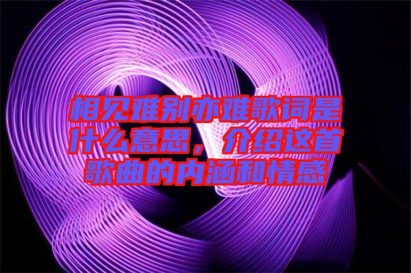 相見難別亦難歌詞是什么意思，介紹這首歌曲的內(nèi)涵和情感
