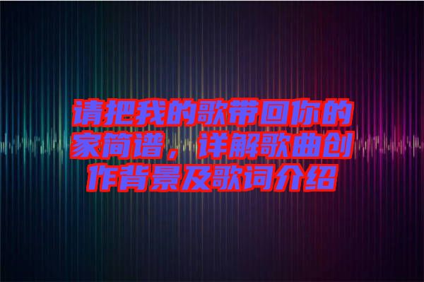 請把我的歌帶回你的家簡譜，詳解歌曲創(chuàng)作背景及歌詞介紹