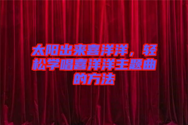 太陽(yáng)出來喜洋洋，輕松學(xué)唱喜洋洋主題曲的方法