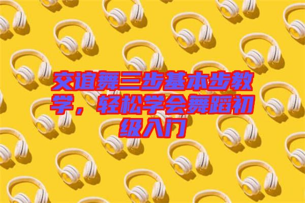 交誼舞三步基本步教學(xué)，輕松學(xué)會舞蹈初級入門