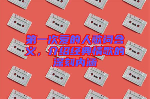 第一次愛的人歌詞含義，介紹經(jīng)典情歌的深刻內(nèi)涵