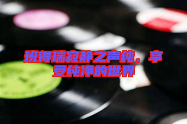 班得瑞寂靜之聲純，享受純凈的世界