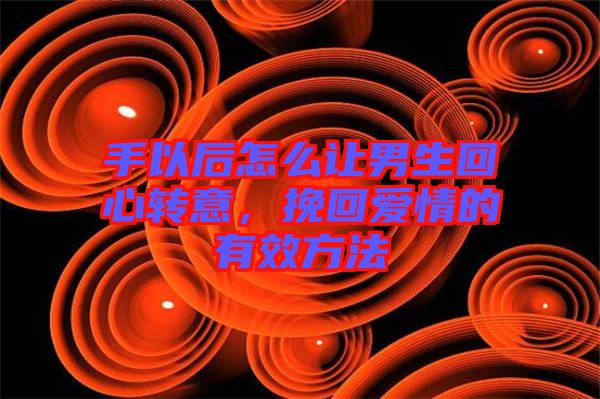 手以后怎么讓男生回心轉(zhuǎn)意，挽回愛情的有效方法