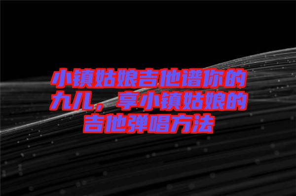 小鎮(zhèn)姑娘吉他譜你的九兒，享小鎮(zhèn)姑娘的吉他彈唱方法