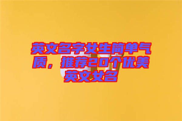 英文名字女生簡單氣質(zhì)，推薦20個優(yōu)美英文女名