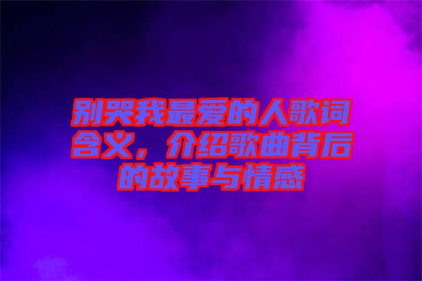 別哭我最愛的人歌詞含義，介紹歌曲背后的故事與情感