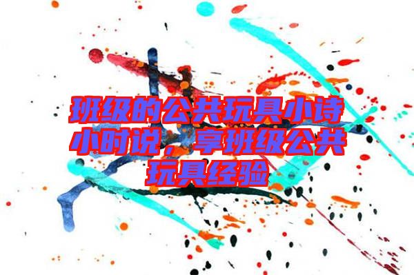 班級(jí)的公共玩具小詩小時(shí)說，享班級(jí)公共玩具經(jīng)驗(yàn)