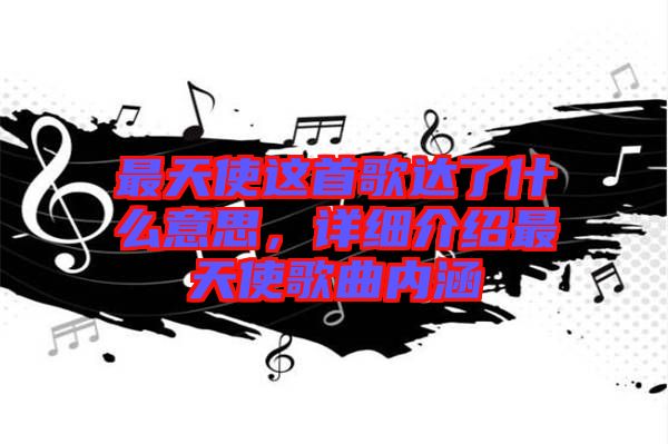 最天使這首歌達(dá)了什么意思，詳細(xì)介紹最天使歌曲內(nèi)涵