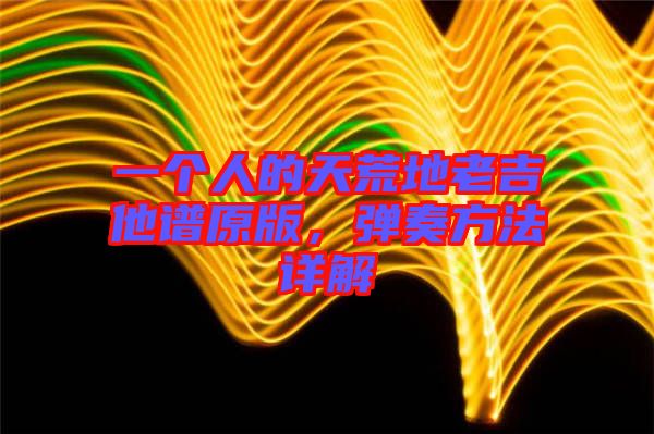 一個人的天荒地老吉他譜原版，彈奏方法詳解