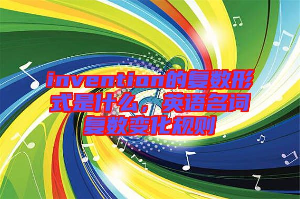 invention的復數(shù)形式是什么，英語名詞復數(shù)變化規(guī)則