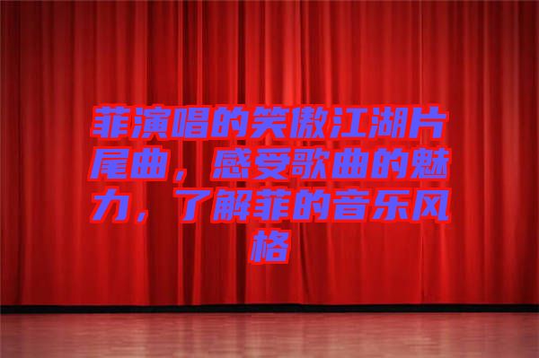 菲演唱的笑傲江湖片尾曲，感受歌曲的魅力，了解菲的音樂(lè)風(fēng)格