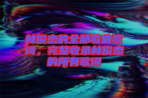 林俊杰的全部歌曲歌詞，完整收錄林俊杰的所有歌詞