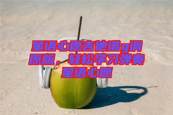 星語心愿吉他譜g調(diào)原版，輕松學(xué)習(xí)彈奏星語心愿