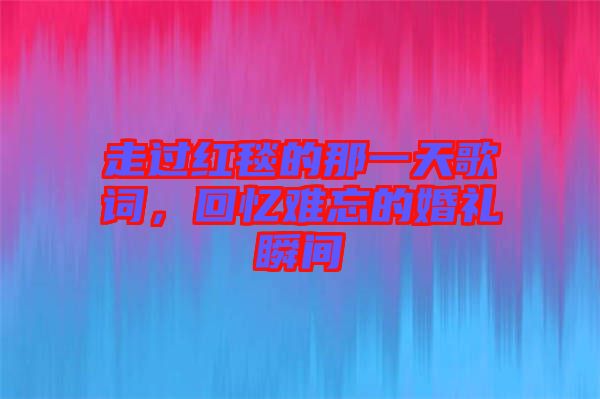 走過(guò)紅毯的那一天歌詞，回憶難忘的婚禮瞬間