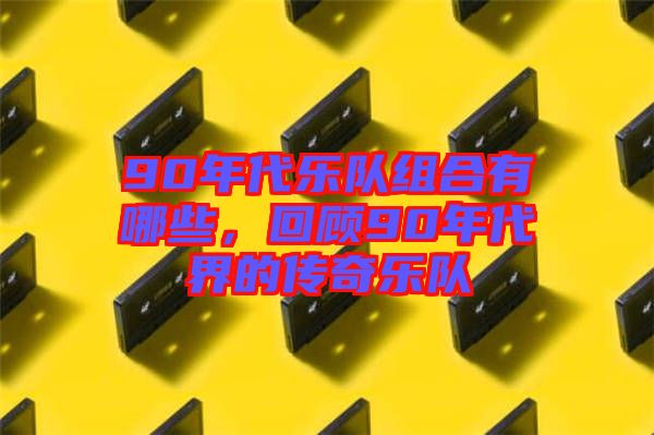 90年代樂隊(duì)組合有哪些，回顧90年代界的傳奇樂隊(duì)