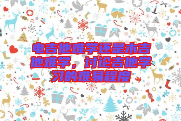 電吉他難學(xué)還是木吉他難學(xué)，討論吉他學(xué)習(xí)的難易程度