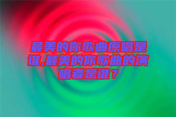 最美的你歌曲原唱是誰,最美的你歌曲的演唱者是誰？