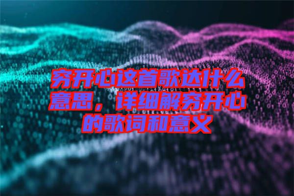 窮開(kāi)心這首歌達(dá)什么意思，詳細(xì)解窮開(kāi)心的歌詞和意義