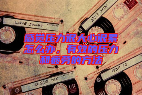 感覺壓力很大心很累怎么辦，有效的壓力和疲勞的方法