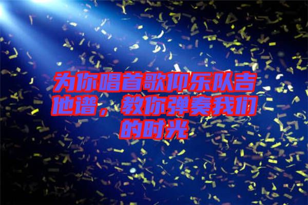 為你唱首歌仰樂隊吉他譜，教你彈奏我們的時光