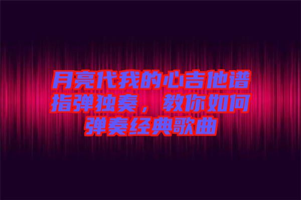 月亮代我的心吉他譜指彈獨(dú)奏，教你如何彈奏經(jīng)典歌曲