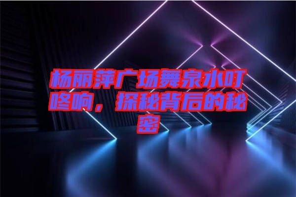 楊麗萍廣場(chǎng)舞泉水叮咚響，探秘背后的秘密