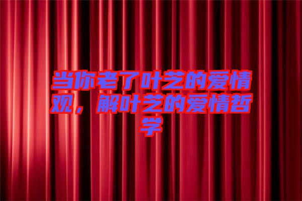 當(dāng)你老了葉芝的愛情觀，解葉芝的愛情哲學(xué)